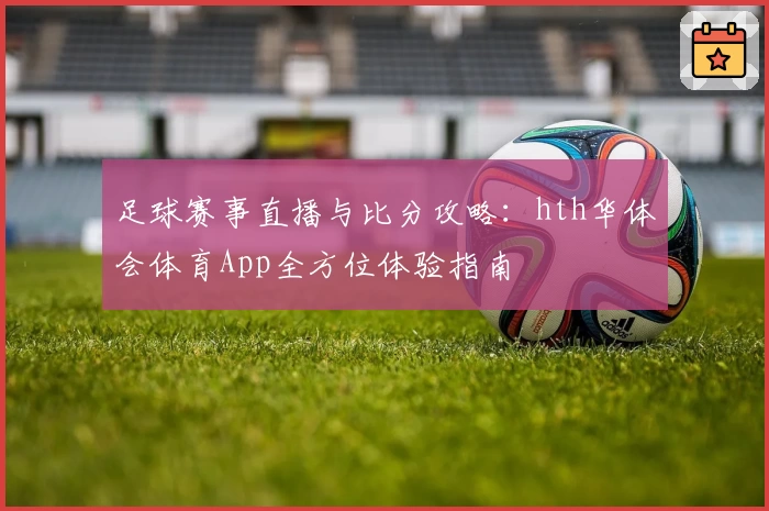 足球赛事直播与比分攻略：hth华体会体育App全方位体验指南