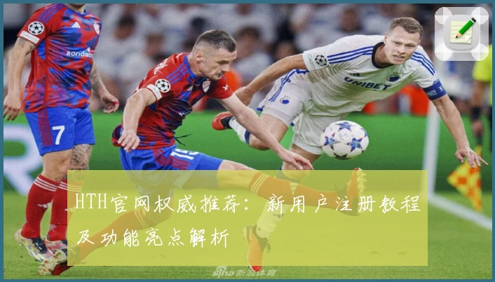 HTH官网权威推荐：新用户注册教程及功能亮点解析