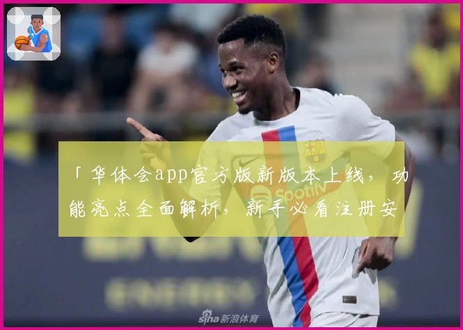 「华体会app官方版新版本上线，功能亮点全面解析，新手必看注册安装教程」