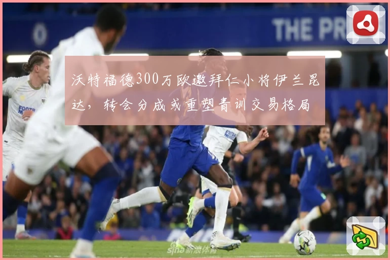 沃特福德300万欧邀拜仁小将伊兰昆达,转会分成或重塑青训交易格局