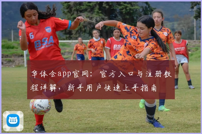 华体会app官网：官方入口与注册教程详解，新手用户快速上手指南