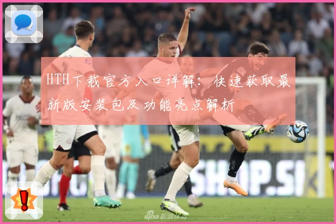 HTH下载官方入口详解：快速获取最新版安装包及功能亮点解析