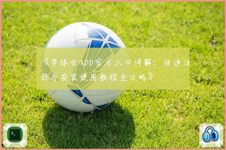 《华体会app官方入口详解：快速注册与安装使用教程全攻略》