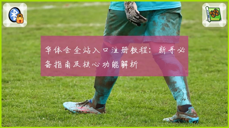 华体会全站入口注册教程：新手必备指南及核心功能解析