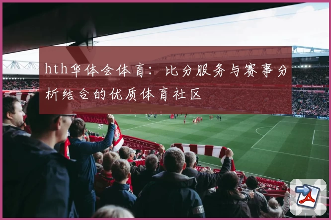hth华体会体育：比分服务与赛事分析结合的优质体育社区