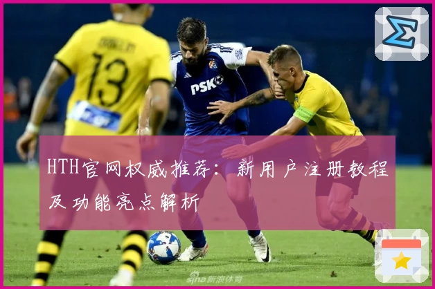 HTH官网权威推荐：新用户注册教程及功能亮点解析