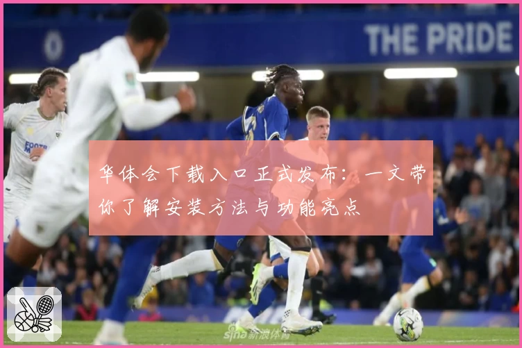 华体会下载入口正式发布：一文带你了解安装方法与功能亮点