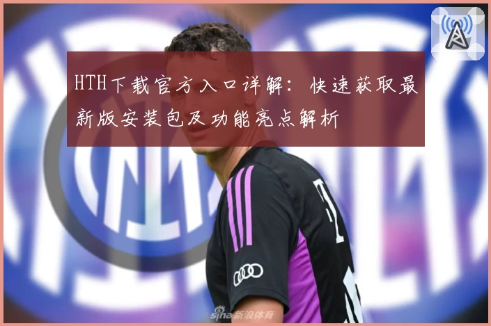HTH下载官方入口详解：快速获取最新版安装包及功能亮点解析