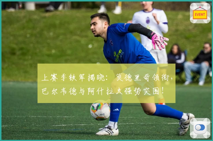 上赛季铁军揭晓：莫德里奇领衔，巴尔韦德与阿什拉夫强势突围！