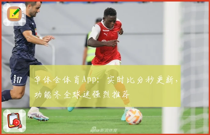 华体会体育App：实时比分秒更新，功能齐全球迷强烈推荐