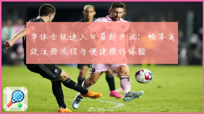 华体会极速入口最新开放：畅享高效注册流程与便捷操作体验