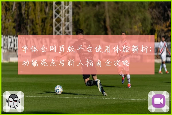 华体会网页版平台使用体验解析：功能亮点与新人指南全攻略