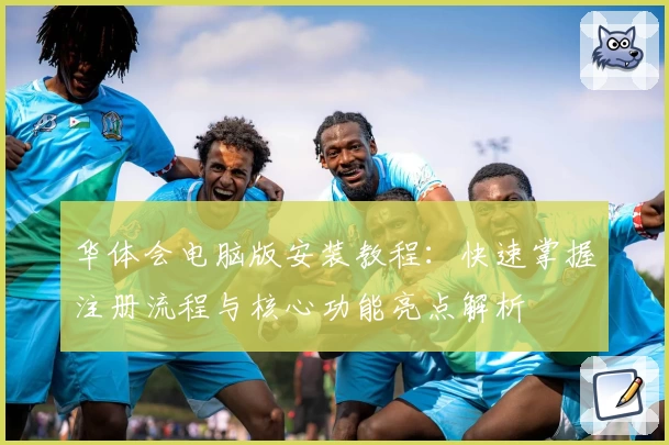 华体会电脑版安装教程：快速掌握注册流程与核心功能亮点解析