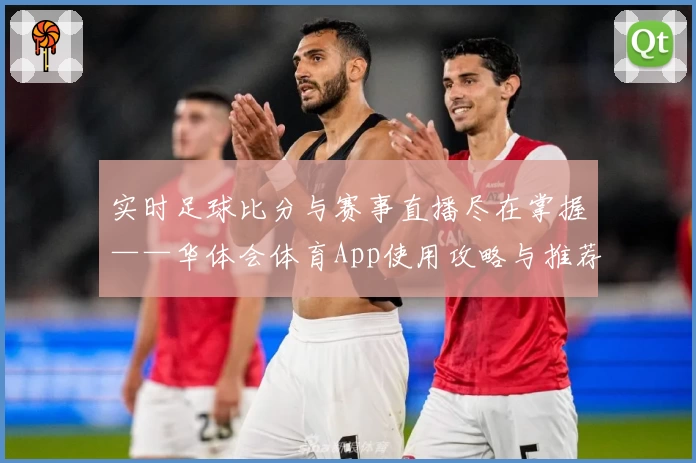 实时足球比分与赛事直播尽在掌握——华体会体育App使用攻略与推荐