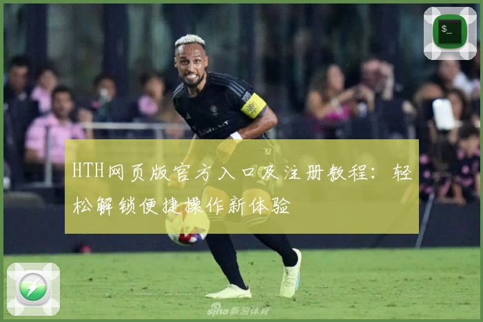 HTH网页版官方入口及注册教程：轻松解锁便捷操作新体验