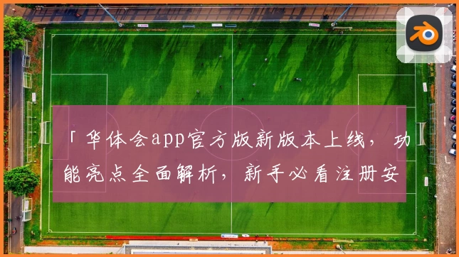 「华体会app官方版新版本上线，功能亮点全面解析，新手必看注册安装教程」
