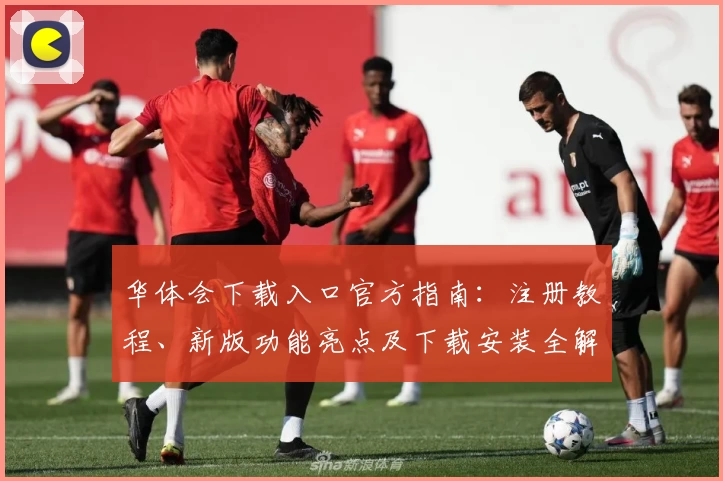 华体会下载入口官方指南：注册教程、新版功能亮点及下载安装全解析
