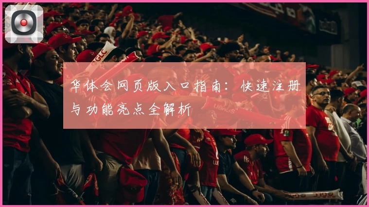 华体会网页版入口指南：快速注册与功能亮点全解析