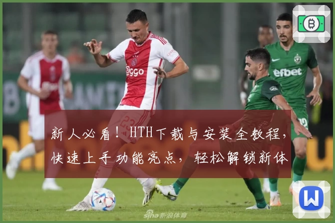 新人必看！HTH下载与安装全教程，快速上手功能亮点，轻松解锁新体验
