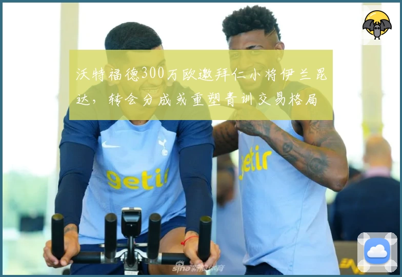 沃特福德300万欧邀拜仁小将伊兰昆达,转会分成或重塑青训交易格局