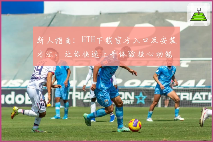 新人指南：HTH下载官方入口及安装方法，让你快速上手体验核心功能