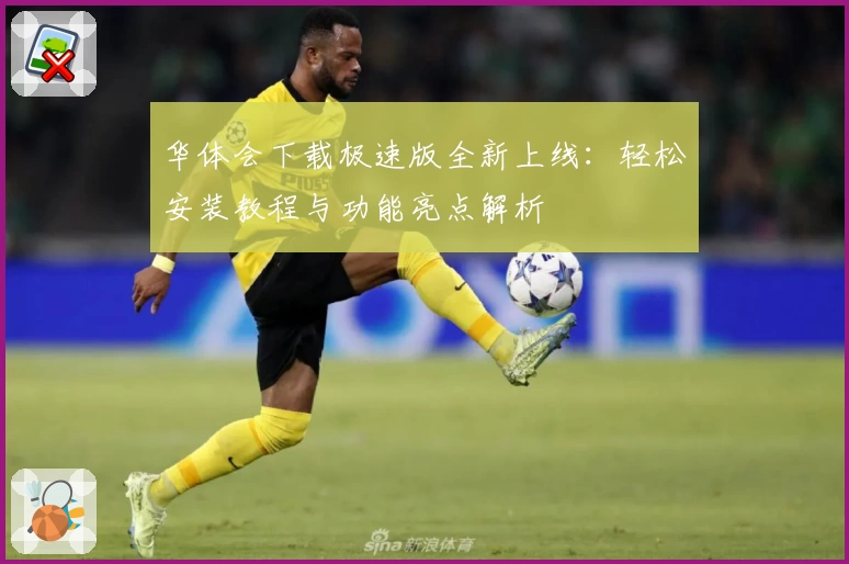 华体会下载极速版全新上线：轻松安装教程与功能亮点解析