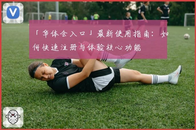 「华体会入口」最新使用指南：如何快速注册与体验核心功能