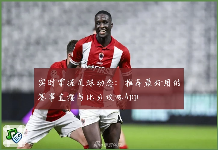 实时掌握足球动态：推荐最好用的赛事直播与比分攻略App