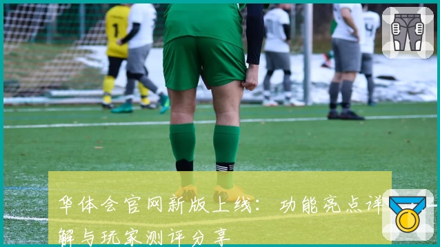华体会官网新版上线：功能亮点详解与玩家测评分享