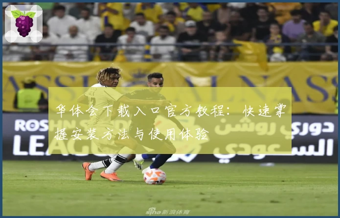 华体会下载入口官方教程：快速掌握安装方法与使用体验