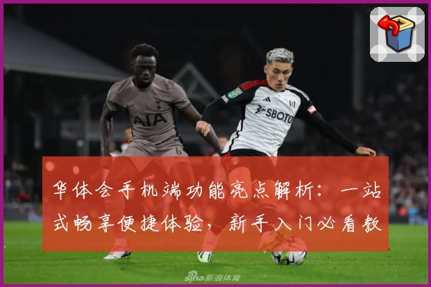 华体会手机端功能亮点解析：一站式畅享便捷体验，新手入门必看教程