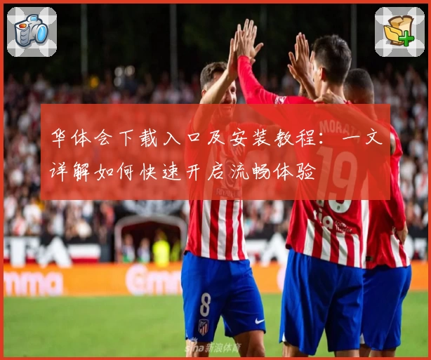 华体会下载入口及安装教程：一文详解如何快速开启流畅体验