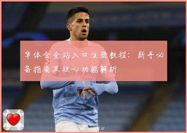 华体会全站入口注册教程：新手必备指南及核心功能解析