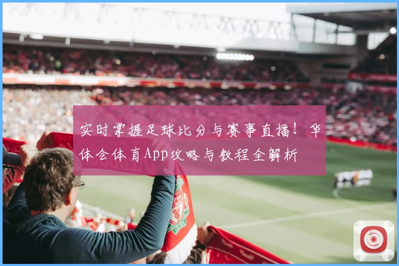 实时掌握足球比分与赛事直播！华体会体育App攻略与教程全解析